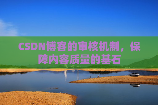CSDN博客的审核机制,保障内容质量的基石 CSDN博客的审核机制,保障内容质量的基石